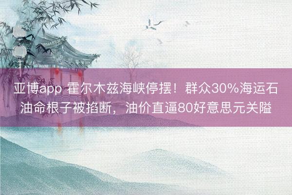 亚博app 霍尔木兹海峡停摆!群众30%海运石油命根子被掐断,油价直逼80好意思元关隘