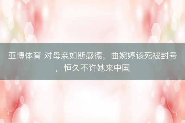 亚博体育 对母亲如斯感德,曲婉婷该死被封号,恒久不许她来中国