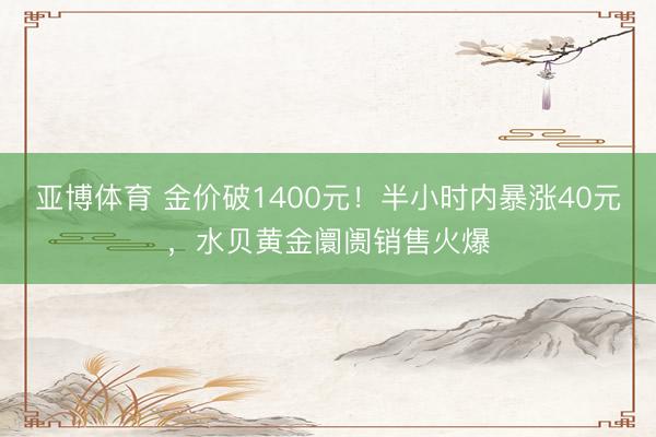 亚博体育 金价破1400元！半小时内暴涨40元，水贝黄金阛阓销售火爆