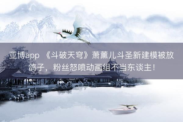 亚博app 《斗破天穹》萧薰儿斗圣新建模被放鸽子，粉丝怒喷动画组不当东谈主！