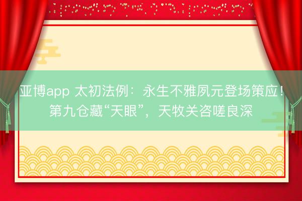 亚博app 太初法例：永生不雅夙元登场策应！第九仓藏“天眼”，天牧关咨嗟良深