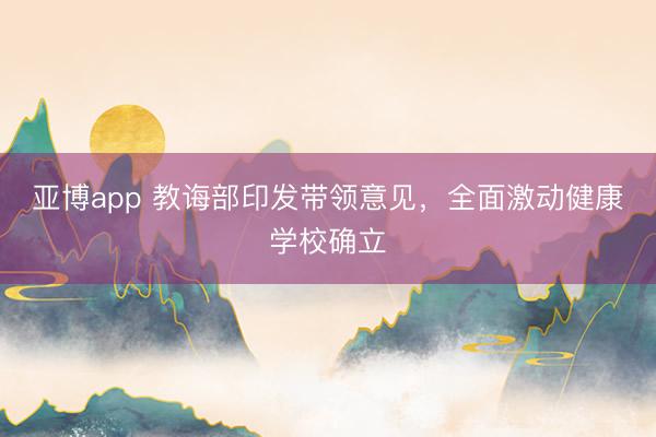 亚博app 教诲部印发带领意见，全面激动健康学校确立