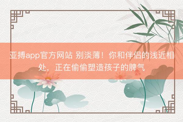 亚搏app官方网站 别淡薄！你和伴侣的浅近相处，正在偷偷塑造孩子的脾气