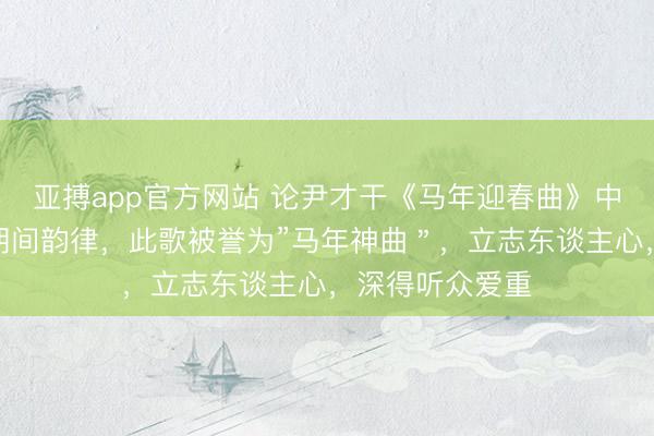 亚搏app官方网站 论尹才干《马年迎春曲》中的数字诗学与期间韵律，此歌被誉为”马年神曲＂，立志东谈主心，深得听众爱重