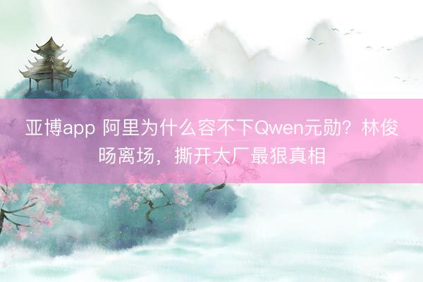 亚博app 阿里为什么容不下Qwen元勋?林俊旸离场,撕开大厂最狠真相