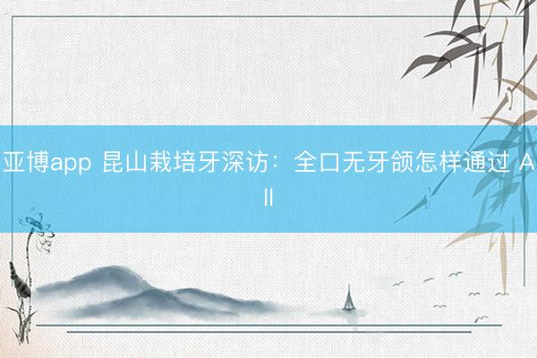 亚博app 昆山栽培牙深访：全口无牙颌怎样通过 All