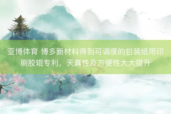 亚博体育 博多新材料得到可调度的包装纸用印刷胶辊专利，天真性及方便性大大提升