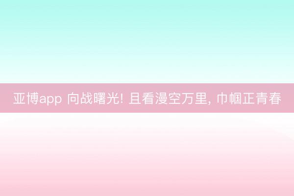 亚博app 向战曙光! 且看漫空万里， 巾帼正青春