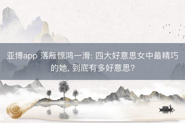 亚博app 落雁惊鸿一滑: 四大好意思女中最精巧的她， 到底有多好意思?