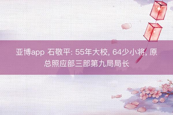 亚博app 石敬平: 55年大校， 64少小将， 原总照应部三部第九局局长